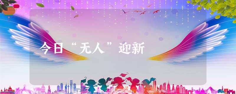 今日“无人”迎新 今日“无人”迎新