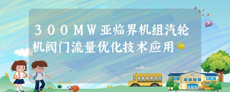 300MW亚临界机组汽轮机阀门流量优化技术应用 300MW亚临界机组汽轮机阀门流量优化技术应用