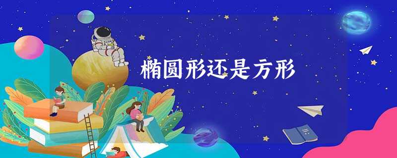 椭圆形还是方形 椭圆形还是方形