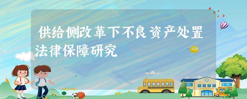供给侧改革下不良资产处置法律保障研究 供给侧改革下不良资产处置法律保障研究