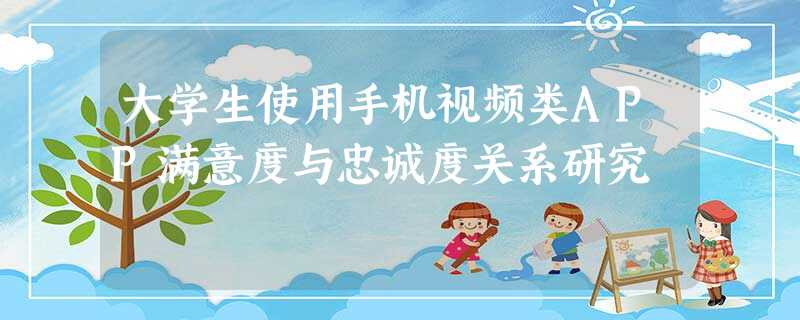 大学生使用手机视频类APP满意度与忠诚度关系研究 大学生使用手机视频类APP满意度与忠诚度关系研究