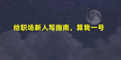 给职场新人写指南,算我一号 给职场新人写指南,算我一号