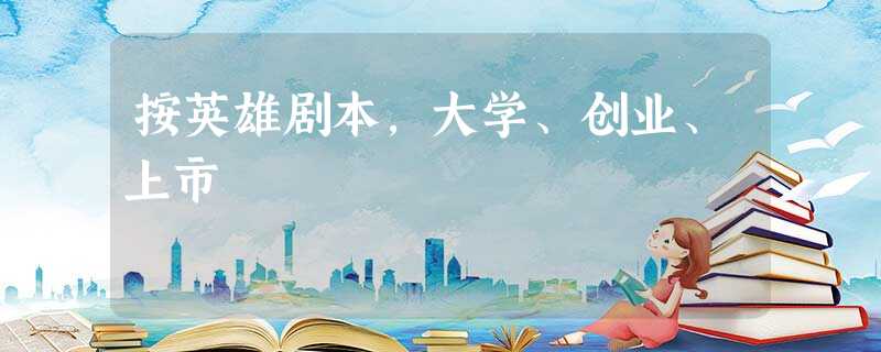 按英雄剧本,大学、创业、上市 按英雄剧本,大学、创业、上市