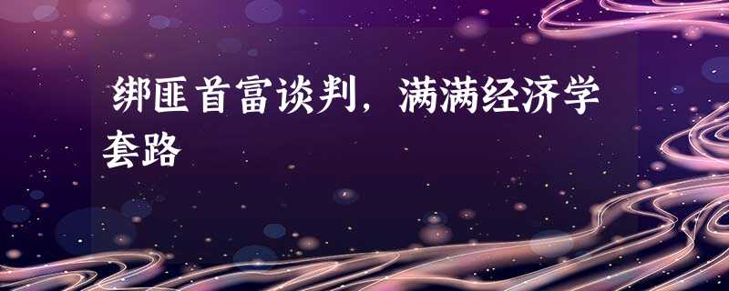 绑匪首富谈判,满满经济学套路 绑匪首富谈判,满满经济学套路