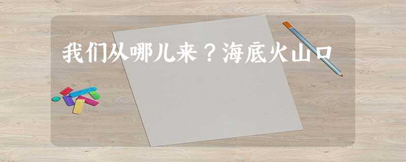我们从哪儿来?海底火山口 我们从哪儿来?海底火山口