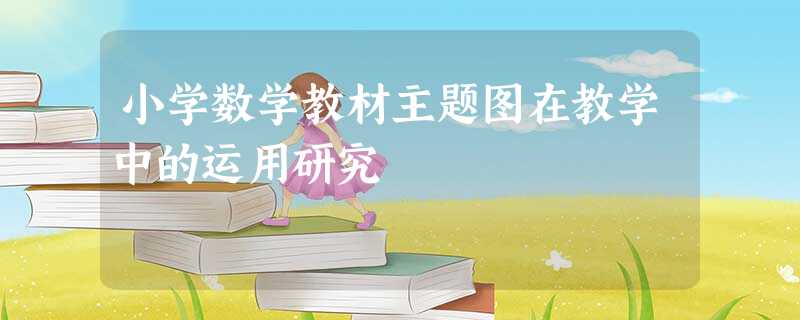 小学数学教材主题图在教学中的运用研究 小学数学教材主题图在教学中的运用研究