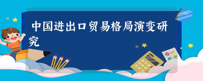 中国进出口贸易格局演变研究 中国进出口贸易格局演变研究