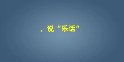 ,说“乐话” ,说“乐话”