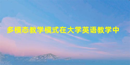 多模态教学模式在大学英语教学中的应用 多模态教学模式在大学英语教学中的应用