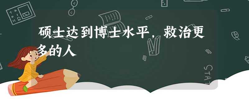 硕士达到博士水平,救治更多的人 硕士达到博士水平,救治更多的人