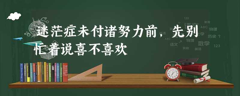 迷茫症未付诸努力前,先别忙着说喜不喜欢 迷茫症未付诸努力前,先别忙着说喜不喜欢