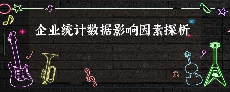 企业统计数据影响因素探析 企业统计数据影响因素探析