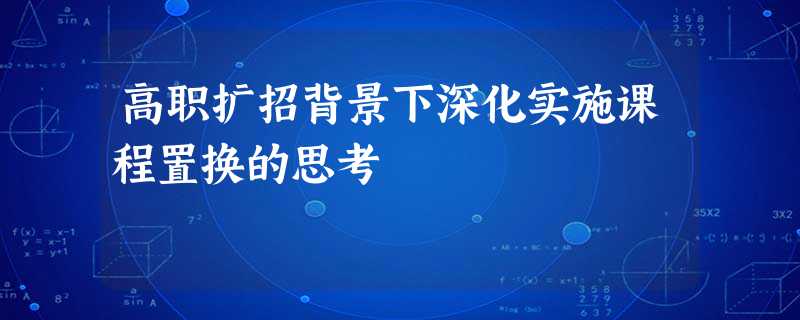 高职扩招背景下深化实施课程置换的思考 高职扩招背景下深化实施课程置换的思考