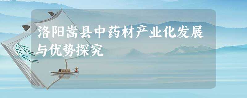 洛阳嵩县中药材产业化发展与优势探究 洛阳嵩县中药材产业化发展与优势探究