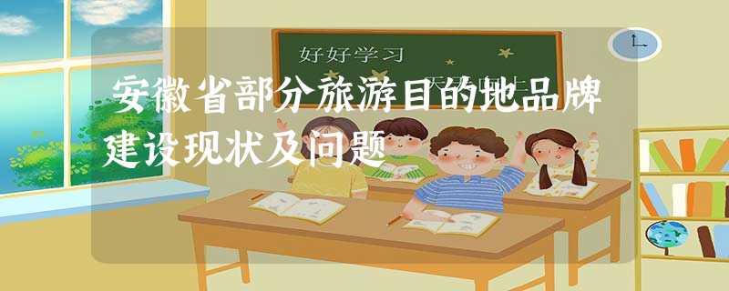 安徽省部分旅游目的地品牌建设现状及问题 安徽省部分旅游目的地品牌建设现状及问题