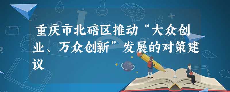 重庆市北碚区推动“大众创业、万众创新”发展的对策建议 重庆市北碚区推动“大众创业、万众创新”发展的对策建议