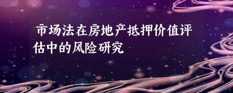市场法在房地产抵押价值评估中的风险研究 市场法在房地产抵押价值评估中的风险研究