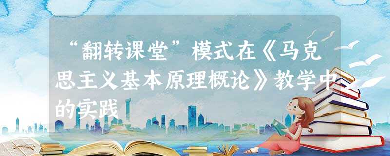 “翻转课堂”模式在《马克思主义基本原理概论》教学中的实践 “翻转课堂”模式在《马克思主义基本原理概论》教学中的实践