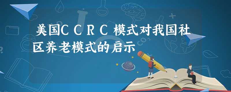 美国CCRC模式对我国社区养老模式的启示 美国CCRC模式对我国社区养老模式的启示