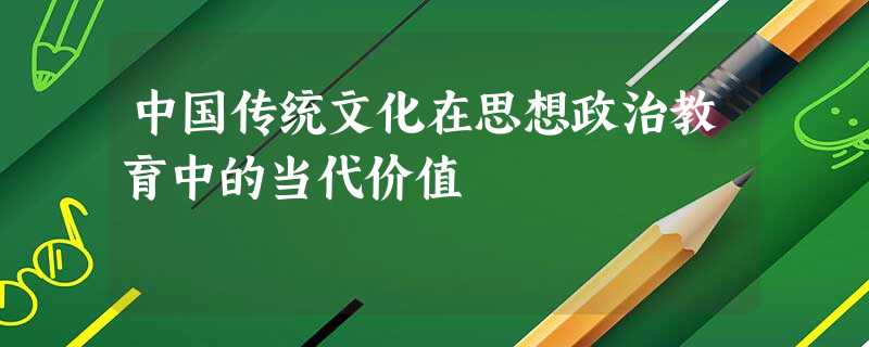 中国传统文化在思想政治教育中的当代价值 中国传统文化在思想政治教育中的当代价值