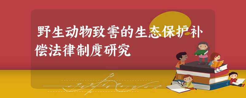 野生动物致害的生态保护补偿法律制度研究 野生动物致害的生态保护补偿法律制度研究