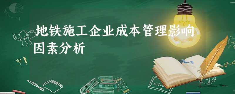 地铁施工企业成本管理影响因素分析 地铁施工企业成本管理影响因素分析