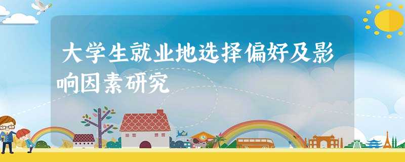 大学生就业地选择偏好及影响因素研究 大学生就业地选择偏好及影响因素研究