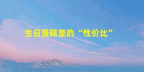 生日蛋糕里的“性价比” 生日蛋糕里的“性价比”