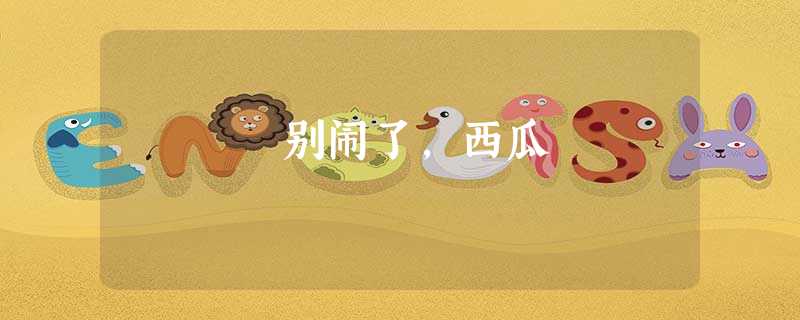 别闹了,西瓜 别闹了,西瓜