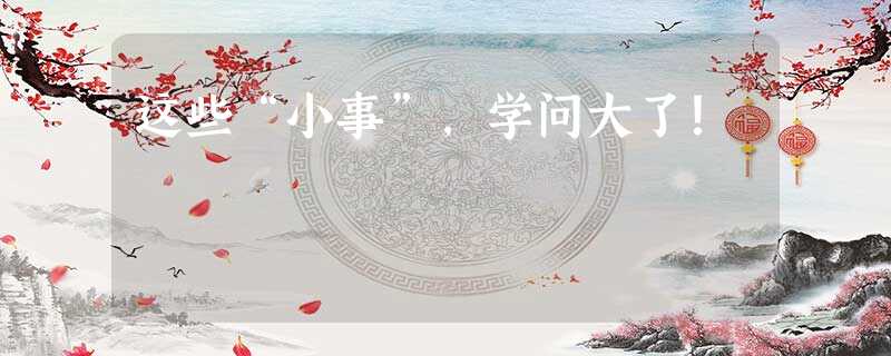 这些“小事”,学问大了! 这些“小事”,学问大了!