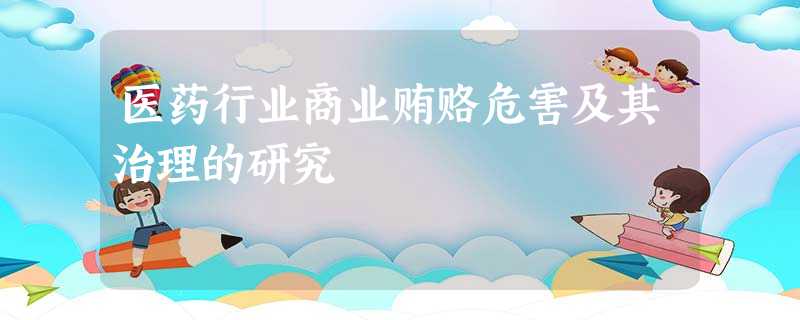 医药行业商业贿赂危害及其治理的研究 医药行业商业贿赂危害及其治理的研究