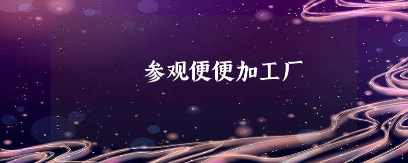 参观便便加工厂 参观便便加工厂