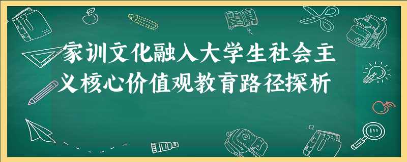家训文化融入大学生社会主义核心价值观教育路径探析 家训文化融入大学生社会主义核心价值观教育路径探析