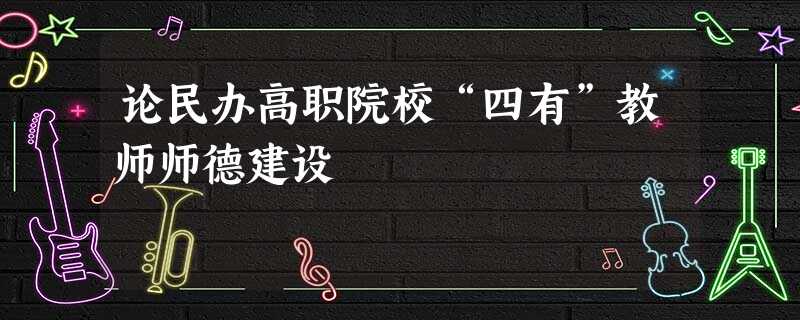 论民办高职院校“四有”教师师德建设 论民办高职院校“四有”教师师德建设