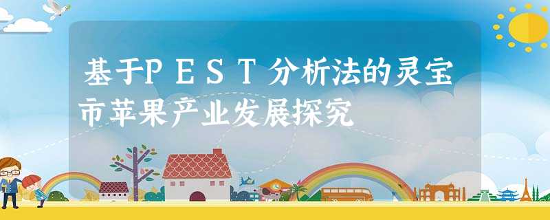基于PEST分析法的灵宝市苹果产业发展探究 基于PEST分析法的灵宝市苹果产业发展探究