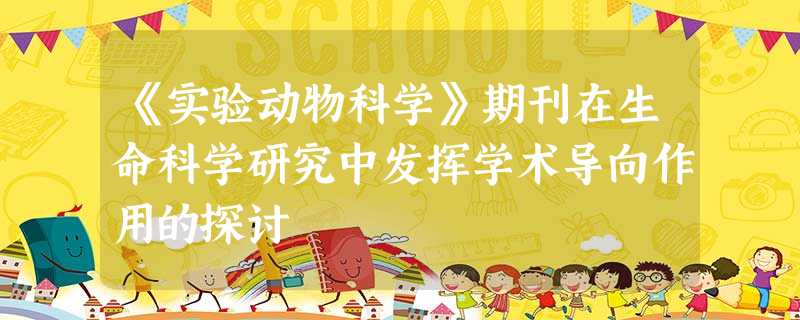 《实验动物科学》期刊在生命科学研究中发挥学术导向作用的探讨 《实验动物科学》期刊在生命科学研究中发挥学术导向作用的探讨