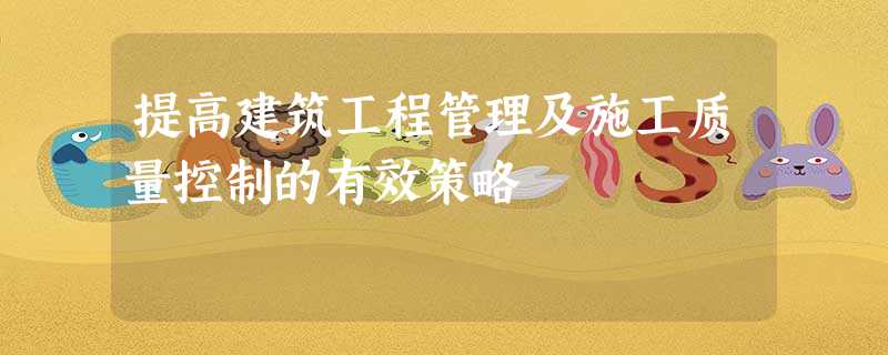 提高建筑工程管理及施工质量控制的有效策略 提高建筑工程管理及施工质量控制的有效策略