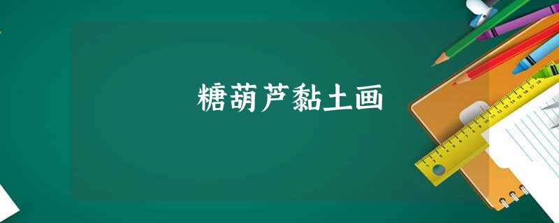 糖葫芦黏土画 糖葫芦黏土画