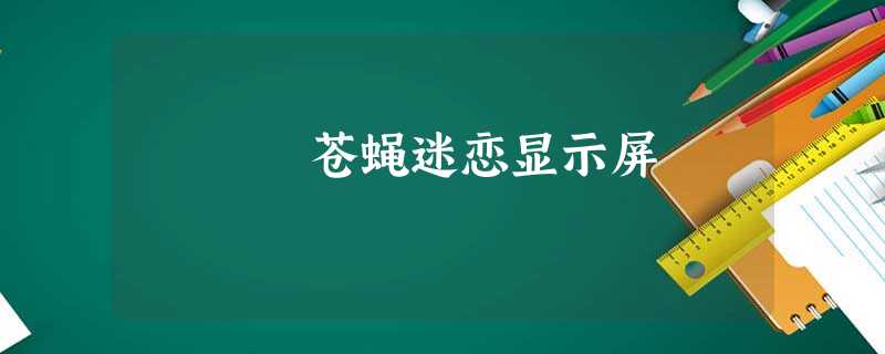 苍蝇迷恋显示屏 苍蝇迷恋显示屏