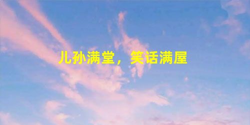 儿孙满堂,笑话满屋 儿孙满堂,笑话满屋