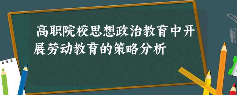 高职院校思想政治教育中开展劳动教育的策略分析 高职院校思想政治教育中开展劳动教育的策略分析