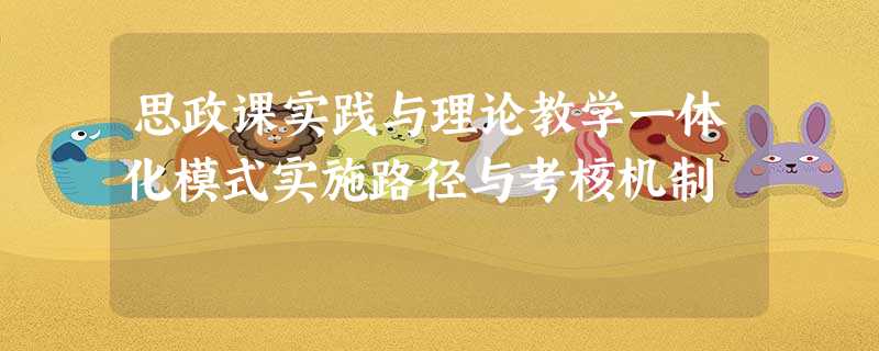 思政课实践与理论教学一体化模式实施路径与考核机制 思政课实践与理论教学一体化模式实施路径与考核机制