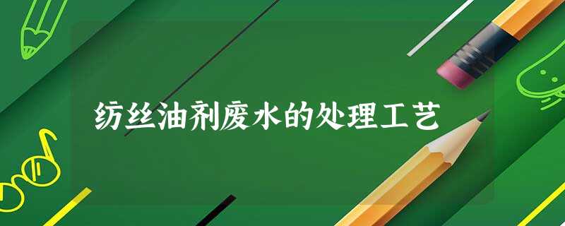 纺丝油剂废水的处理工艺 纺丝油剂废水的处理工艺
