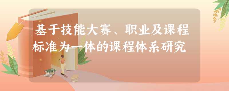 基于技能大赛、职业及课程标准为一体的课程体系研究 基于技能大赛、职业及课程标准为一体的课程体系研究
