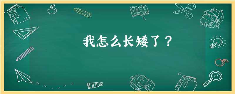 我怎么长矮了? 我怎么长矮了?