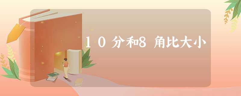 10分和8角比大小 10分和8角比大小