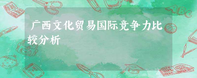 广西文化贸易国际竞争力比较分析 广西文化贸易国际竞争力比较分析