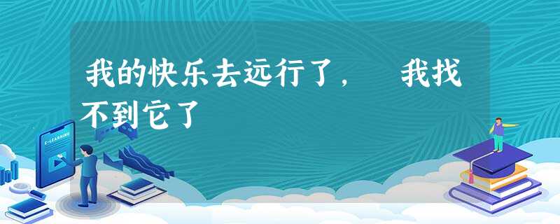 我的快乐去远行了, 我找不到它了 我的快乐去远行了, 我找不到它了
