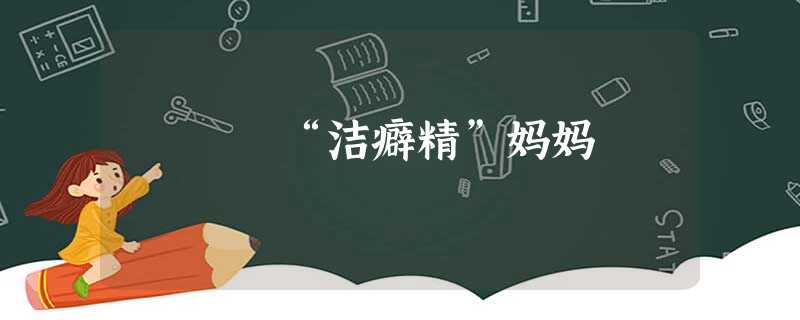 “洁癖精”妈妈 “洁癖精”妈妈