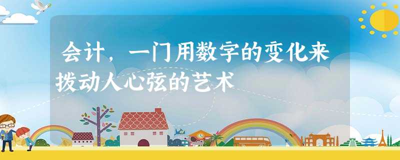 会计,一门用数字的变化来拨动人心弦的艺术 会计,一门用数字的变化来拨动人心弦的艺术